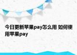 今日更新苹果pay怎么用 如何使用苹果pay