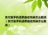 支付宝手机话费自动充值怎么取消（支付宝手机话费自动充值怎么取消）