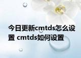 今日更新cmtds怎么设置 cmtds如何设置