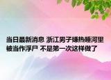 当日最新消息 浙江男子嫌热睡河里被当作浮尸 不是第一次这样做了