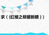 求（{红楼之昼暖新晴 }）
