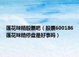 莲花味精股票吧（股票600186莲花味精停盘是好事吗）