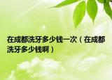 在成都洗牙多少钱一次（在成都洗牙多少钱啊）