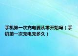 手机第一次充电要从零开始吗（手机第一次充电充多久）