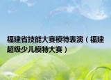 福建省技能大赛模特表演（福建超级少儿模特大赛）