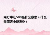 南方中证500是什么意思（什么是南方中证500）