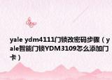 yale ydm4111门锁改密码步骤（yale智能门锁YDM3109怎么添加门卡）