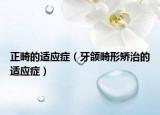 正畸的适应症（牙颌畸形矫治的适应症）