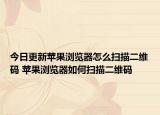 今日更新苹果浏览器怎么扫描二维码 苹果浏览器如何扫描二维码