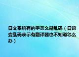 日文系统有的字怎么是乱码（日语变乱码表示有翻译器也不知道怎么办）