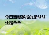 今日更新爹指的是爷爷还是爸爸