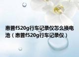 惠普f520g行车记录仪怎么换电池（惠普f520g行车记录仪）