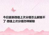 今日更新微信上次分组怎么解除不了 微信上次分组怎样解除