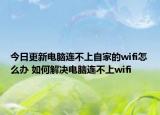 今日更新电脑连不上自家的wifi怎么办 如何解决电脑连不上wifi