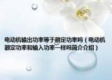 电动机输出功率等于额定功率吗（电动机额定功率和输入功率一样吗简介介绍）
