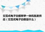 交互式电子白板教学一体机批发供应（交互式电子白板是什么）
