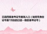 日语四级准考证号查询入口（如何凭身份证号查7月份的日语一级的准考证号）