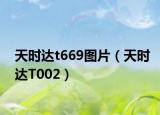 天时达t669图片（天时达T002）
