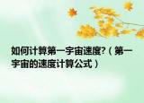 如何计算第一宇宙速度?（第一宇宙的速度计算公式）