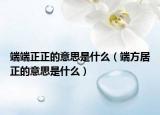 端端正正的意思是什么（端方居正的意思是什么）