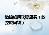 数控旋风铣哪里买（数控旋风铣）