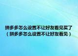 拼多多怎么设置不让好友看见买了（拼多多怎么设置不让好友看见）