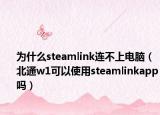 为什么steamlink连不上电脑（北通w1可以使用steamlinkapp吗）