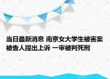 当日最新消息 南京女大学生被害案被告人提出上诉 一审被判死刑