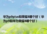 华为p9plus和荣耀8哪个好（华为p9和华为荣耀8哪个好）