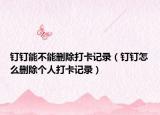 钉钉能不能删除打卡记录（钉钉怎么删除个人打卡记录）