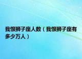 我恨狮子座人数（我恨狮子座有多少万人）