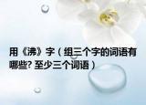 用《沸》字（组三个字的词语有哪些? 至少三个词语）