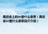 奥运会上的or是什么意思（奥运会or是什么意思简介介绍）