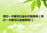 湘行一卡通可以坐长沙地铁吗（湘行一卡通可以坐地铁吗?）