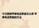 今日更新苹果电话录音怎么录 苹果电话录音的方法