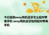 今日更新sony耳机蓝牙怎么配对苹果手机 sony耳机蓝牙如何配对苹果手机