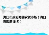 海口市政府旁的农贸市场（海口市政府 地名）