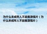 为什么未成年人不能看激情片（为什么未成年人不能看激情片）