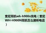 索尼耳机wh-h900n充电（索尼WH-H900N耳机怎么接听电话）