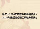 哈工大2020年录取分数线是多少（2020年函授类哈理工录取分数线）
