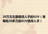 20万左右最值得入手的SUV（有哪些20多万的SUV值得入手）
