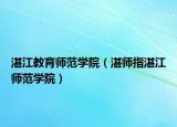 湛江教育师范学院（湛师指湛江师范学院）