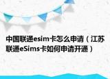 中国联通esim卡怎么申请（江苏联通eSims卡如何申请开通）