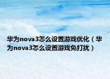 华为nova3怎么设置游戏优化（华为nova3怎么设置游戏免打扰）