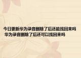 今日更新华为录音删除了后还能找回来吗 华为录音删除了后还可以找回来吗