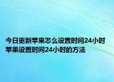 今日更新苹果怎么设置时间24小时 苹果设置时间24小时的方法