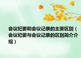 会议纪要和会议记录的主要区别（会议纪要与会议记录的区别简介介绍）