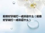 超级好牙刷打一成语是什么（超级好牙刷打一成语是什么）