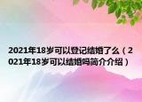 2021年18岁可以登记结婚了么（2021年18岁可以结婚吗简介介绍）
