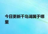 今日更新千岛湖属于哪里